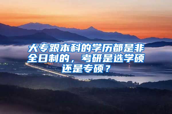 大专跟本科的学历都是非全日制的，考研是选学硕还是专硕？