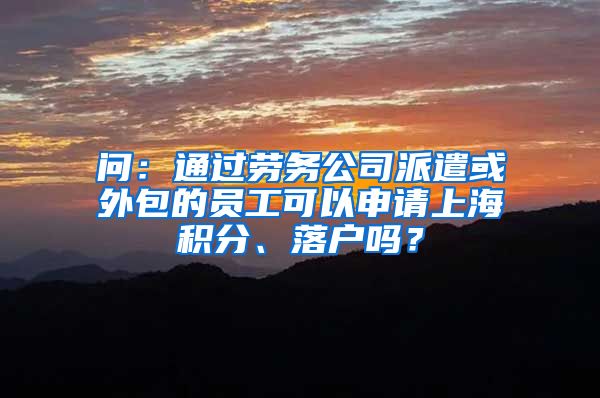 问：通过劳务公司派遣或外包的员工可以申请上海积分、落户吗？