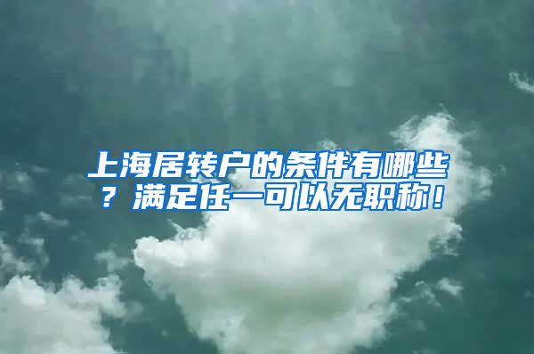 上海居转户的条件有哪些？满足任一可以无职称！