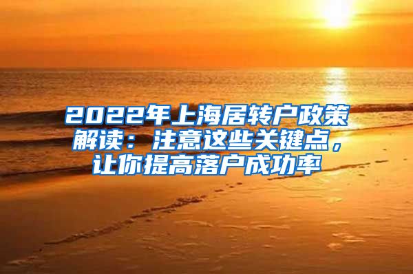 2022年上海居转户政策解读：注意这些关键点，让你提高落户成功率