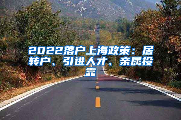 2022落户上海政策：居转户、引进人才、亲属投靠