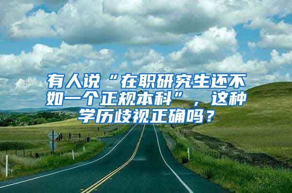 有人说“在职研究生还不如一个正规本科”，这种学历歧视正确吗？