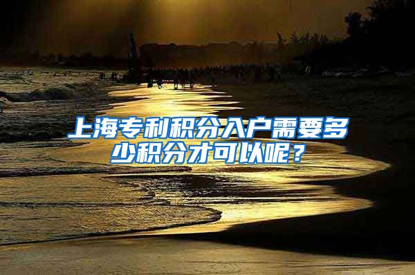 上海专利积分入户需要多少积分才可以呢？