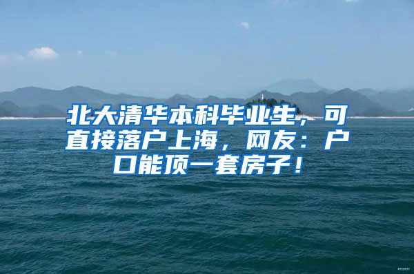 北大清华本科毕业生，可直接落户上海，网友：户口能顶一套房子！