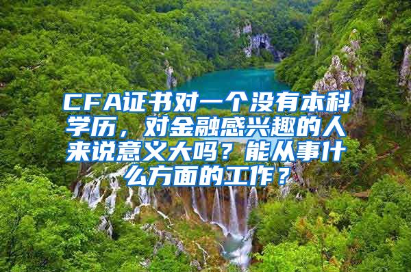 CFA证书对一个没有本科学历，对金融感兴趣的人来说意义大吗？能从事什么方面的工作？