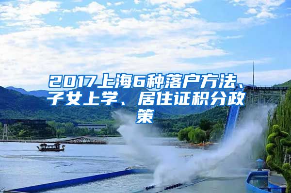 2017上海6种落户方法、子女上学、居住证积分政策