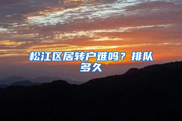 松江区居转户难吗？排队多久