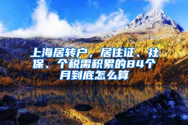 上海居转户，居住证、社保、个税需积累的84个月到底怎么算