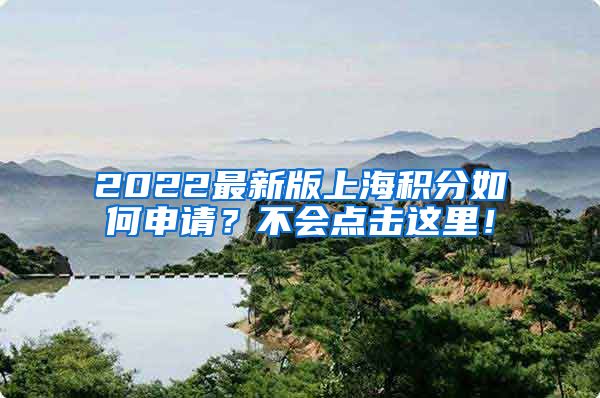 2022最新版上海积分如何申请？不会点击这里！