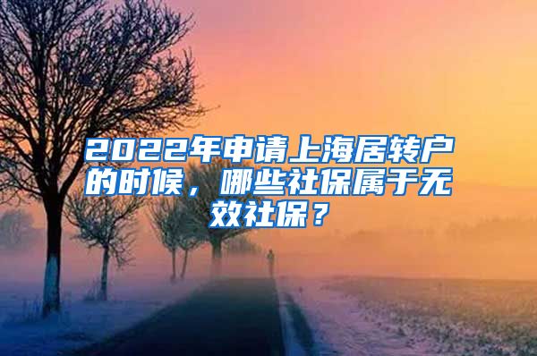 2022年申请上海居转户的时候，哪些社保属于无效社保？
