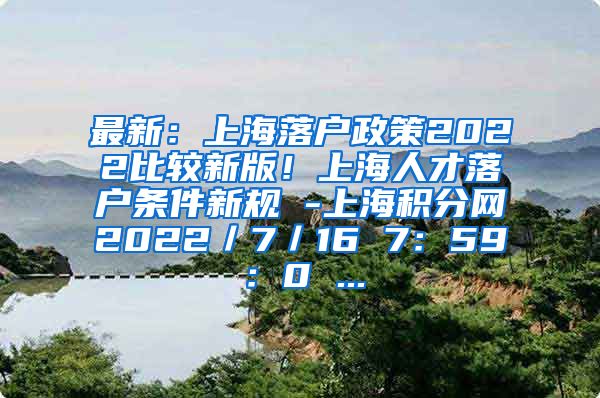 最新：上海落户政策2022比较新版！上海人才落户条件新规 -上海积分网2022／7／16 7：59：0 ...