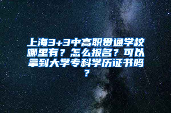 上海3+3中高职贯通学校哪里有？怎么报名？可以拿到大学专科学历证书吗？