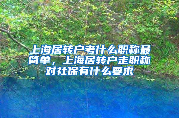 上海居转户考什么职称最简单，上海居转户走职称对社保有什么要求