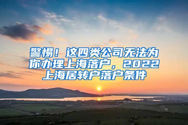 警惕！这四类公司无法为你办理上海落户，2022上海居转户落户条件