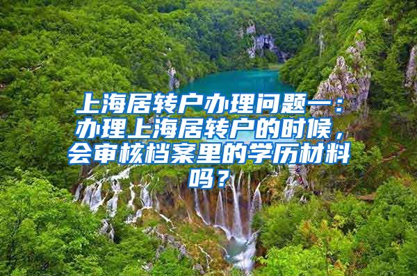 上海居转户办理问题一：办理上海居转户的时候，会审核档案里的学历材料吗？