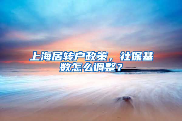 上海居转户政策，社保基数怎么调整？