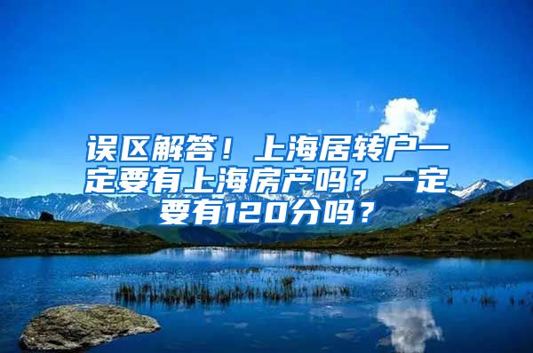误区解答！上海居转户一定要有上海房产吗？一定要有120分吗？