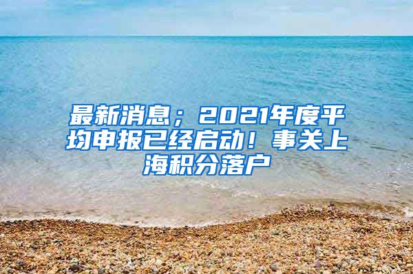 最新消息；2021年度平均申报已经启动！事关上海积分落户