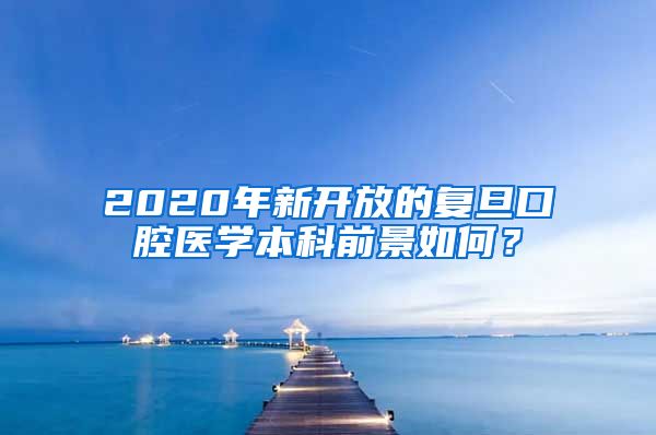 2020年新开放的复旦口腔医学本科前景如何？