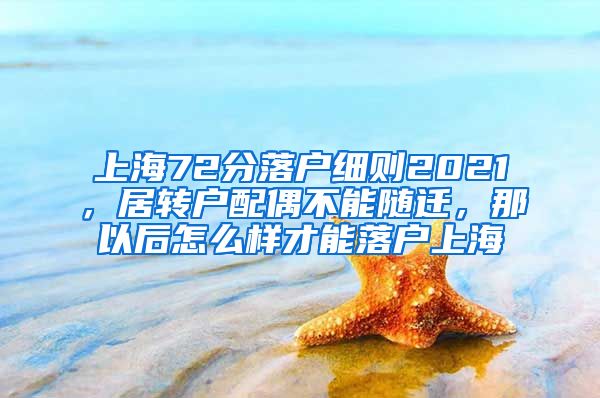 上海72分落户细则2021，居转户配偶不能随迁，那以后怎么样才能落户上海