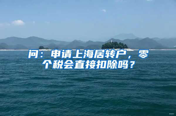 问：申请上海居转户，零个税会直接扣除吗？