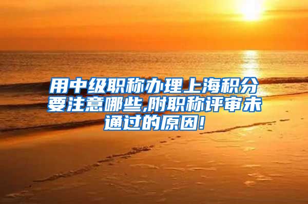 用中级职称办理上海积分要注意哪些,附职称评审未通过的原因!
