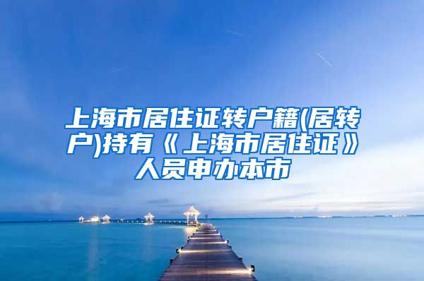 上海市居住证转户籍(居转户)持有《上海市居住证》人员申办本市