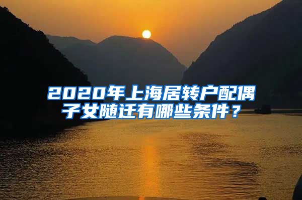 2020年上海居转户配偶子女随迁有哪些条件？
