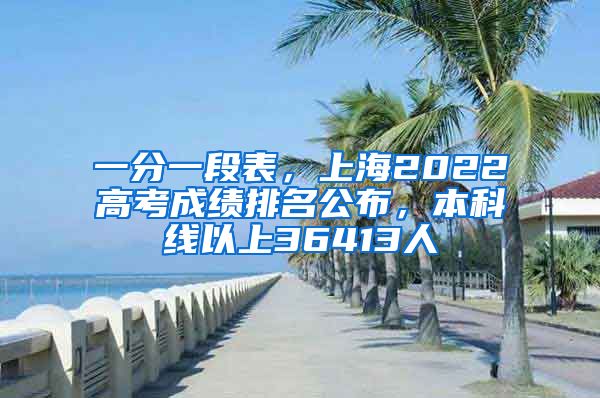 一分一段表，上海2022高考成绩排名公布，本科线以上36413人