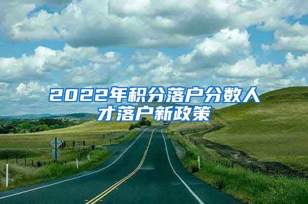 2022年积分落户分数人才落户新政策