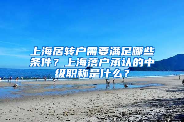 上海居转户需要满足哪些条件？上海落户承认的中级职称是什么？