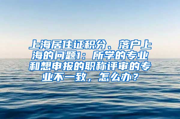 上海居住证积分、落户上海的问题1：所学的专业和想申报的职称评审的专业不一致，怎么办？