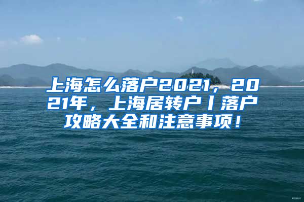 上海怎么落户2021，2021年，上海居转户丨落户攻略大全和注意事项！