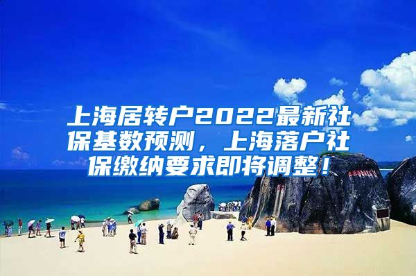 上海居转户2022最新社保基数预测，上海落户社保缴纳要求即将调整！