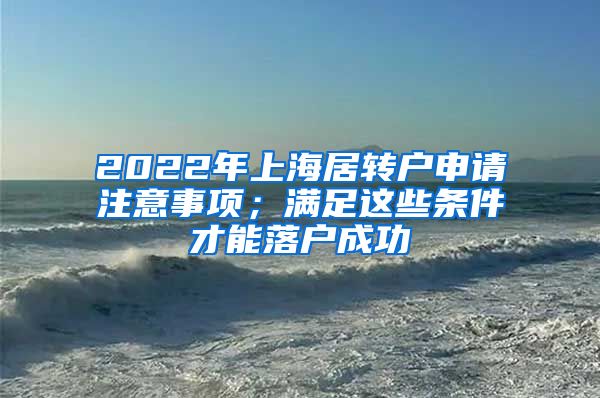 2022年上海居转户申请注意事项；满足这些条件才能落户成功