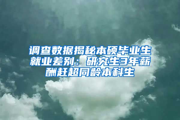 调查数据揭秘本硕毕业生就业差别：研究生3年薪酬赶超同龄本科生