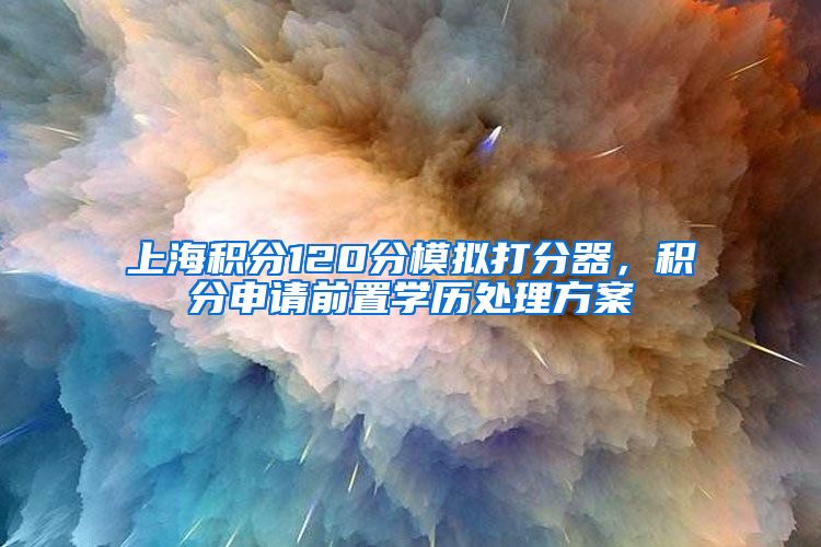 上海积分120分模拟打分器，积分申请前置学历处理方案
