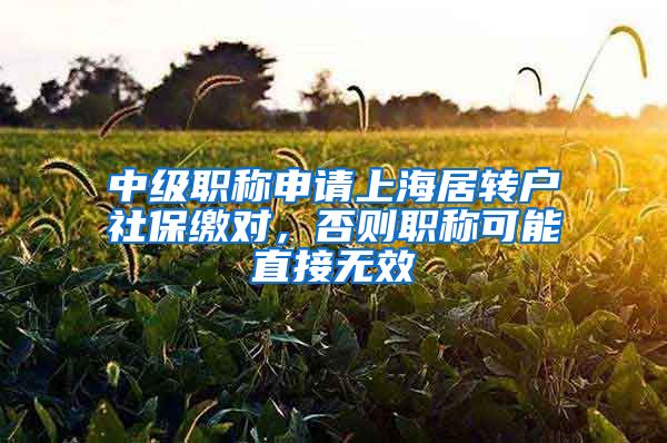 中级职称申请上海居转户社保缴对，否则职称可能直接无效