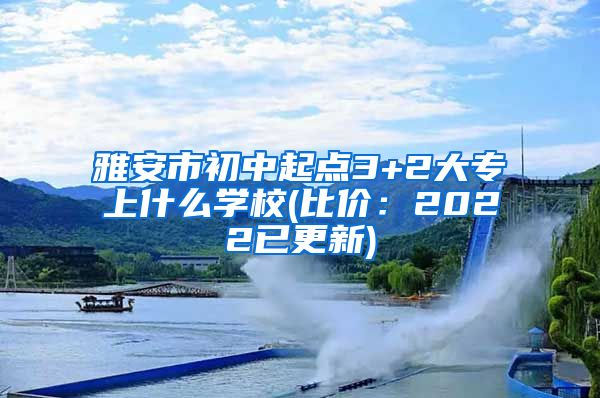 雅安市初中起点3+2大专上什么学校(比价：2022已更新)