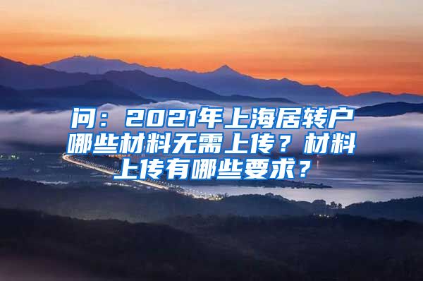 问：2021年上海居转户哪些材料无需上传？材料上传有哪些要求？