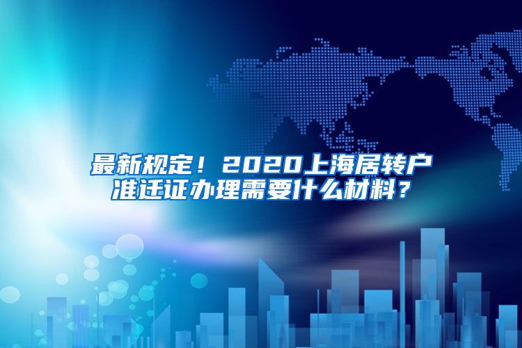 最新规定！2020上海居转户准迁证办理需要什么材料？