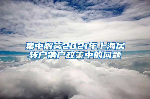 集中解答2021年上海居转户落户政策中的问题