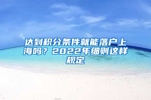 达到积分条件就能落户上海吗？2022年细则这样规定