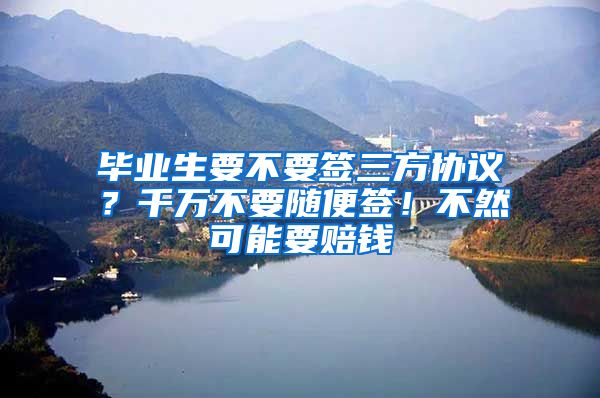 毕业生要不要签三方协议？千万不要随便签！不然可能要赔钱