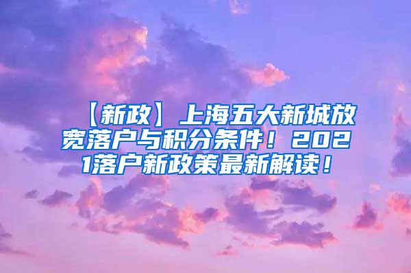 【新政】上海五大新城放宽落户与积分条件！2021落户新政策最新解读！