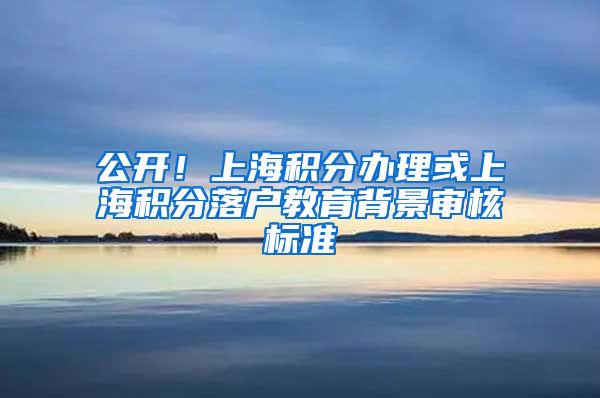 公开！上海积分办理或上海积分落户教育背景审核标准