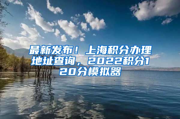 最新发布！上海积分办理地址查询，2022积分120分模拟器