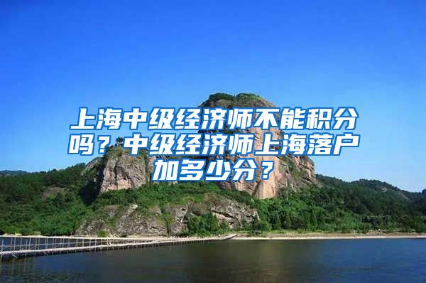 上海中级经济师不能积分吗？中级经济师上海落户加多少分？