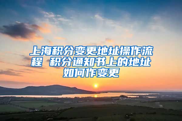 上海积分变更地址操作流程 积分通知书上的地址如何作变更