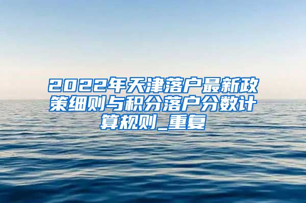 2022年天津落户最新政策细则与积分落户分数计算规则_重复